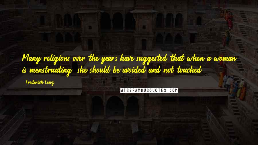 Frederick Lenz Quotes: Many religions over the years have suggested that when a woman is menstruating, she should be avoided and not touched.