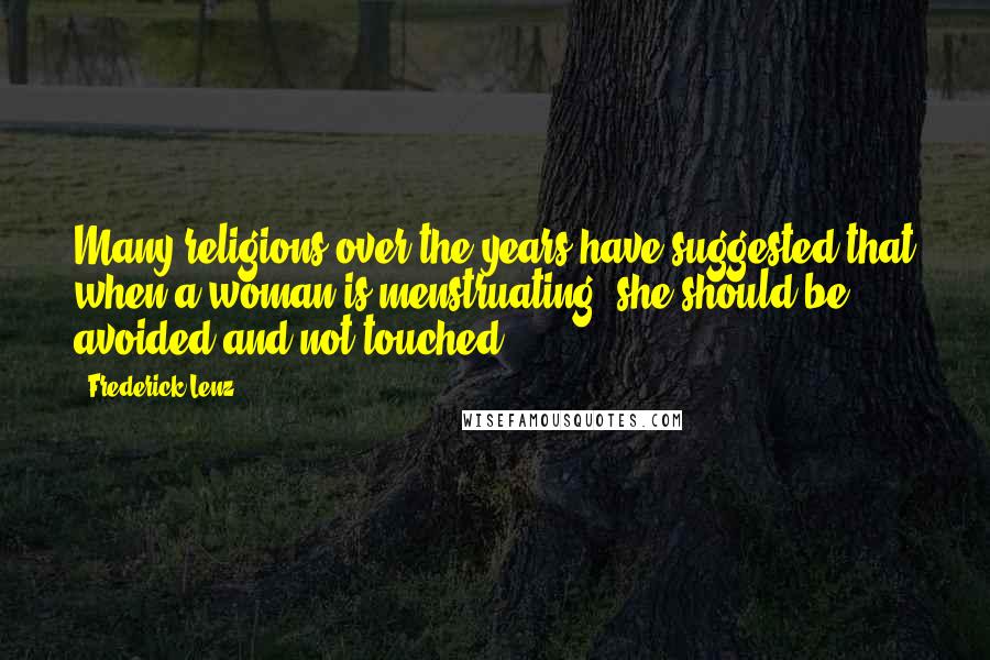 Frederick Lenz Quotes: Many religions over the years have suggested that when a woman is menstruating, she should be avoided and not touched.