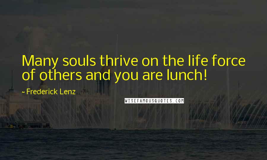 Frederick Lenz Quotes: Many souls thrive on the life force of others and you are lunch!