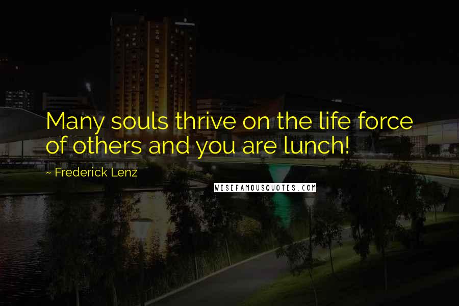 Frederick Lenz Quotes: Many souls thrive on the life force of others and you are lunch!
