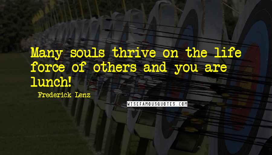 Frederick Lenz Quotes: Many souls thrive on the life force of others and you are lunch!