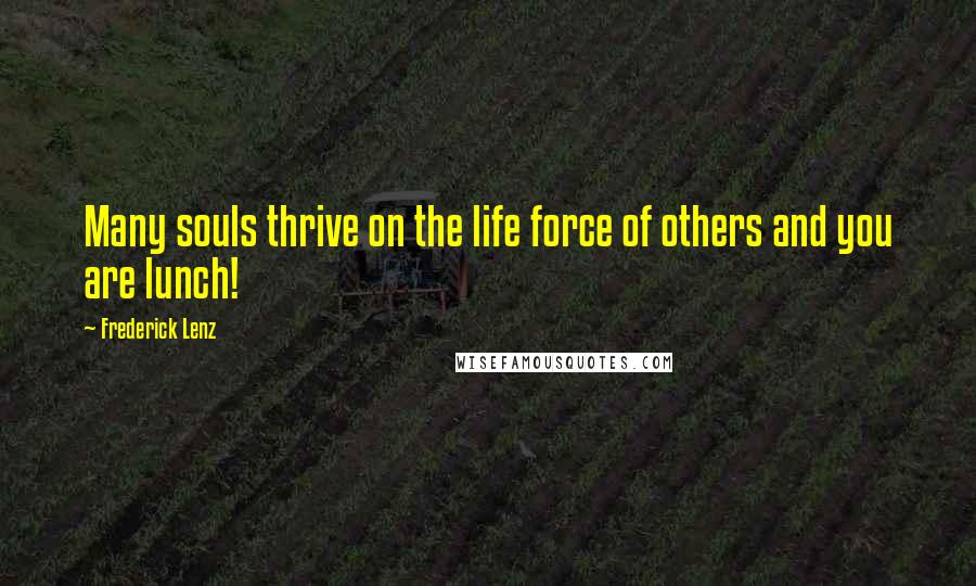 Frederick Lenz Quotes: Many souls thrive on the life force of others and you are lunch!