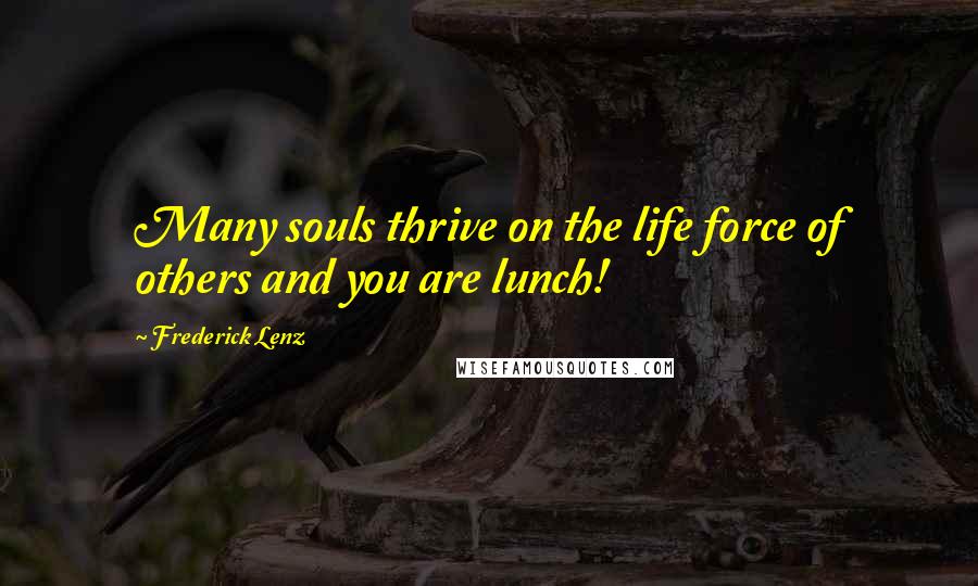 Frederick Lenz Quotes: Many souls thrive on the life force of others and you are lunch!