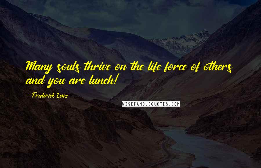 Frederick Lenz Quotes: Many souls thrive on the life force of others and you are lunch!