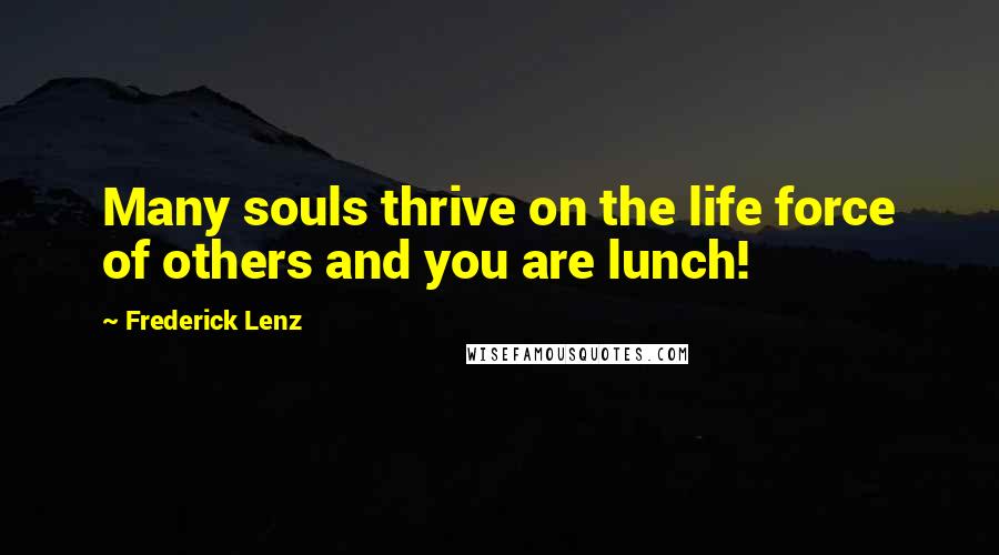 Frederick Lenz Quotes: Many souls thrive on the life force of others and you are lunch!