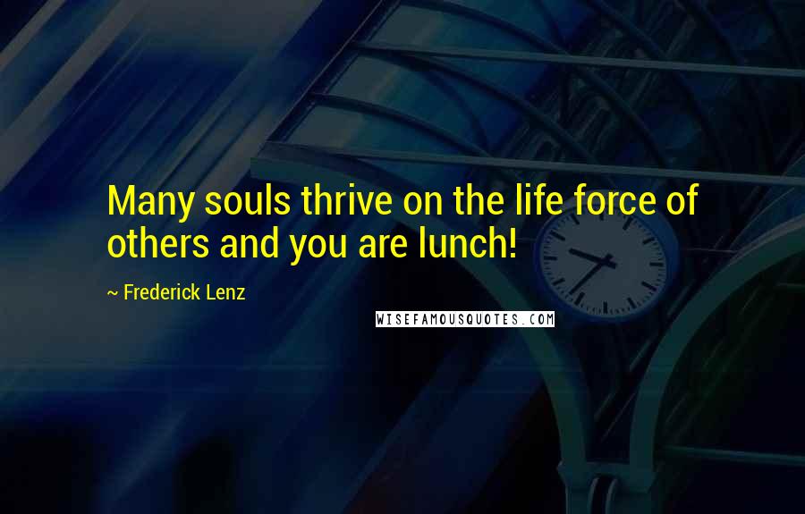 Frederick Lenz Quotes: Many souls thrive on the life force of others and you are lunch!