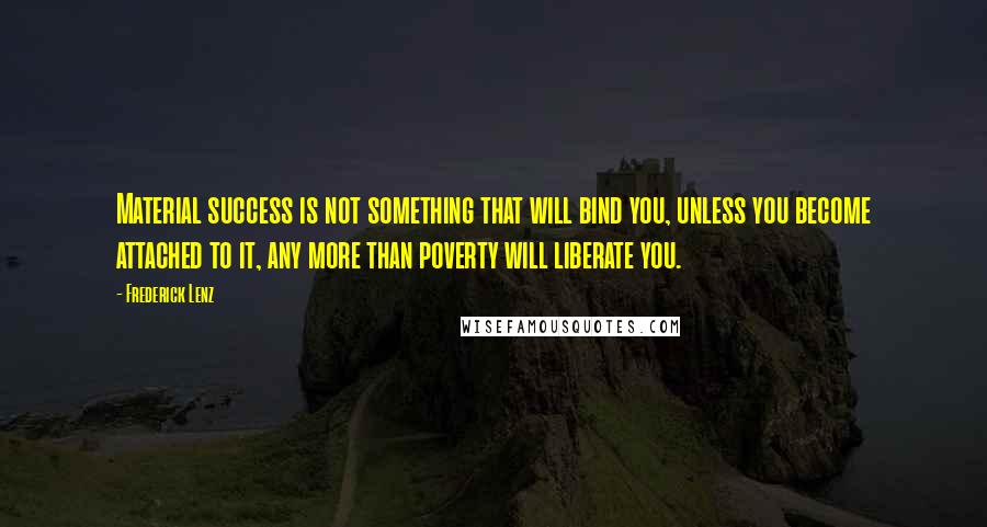 Frederick Lenz Quotes: Material success is not something that will bind you, unless you become attached to it, any more than poverty will liberate you.