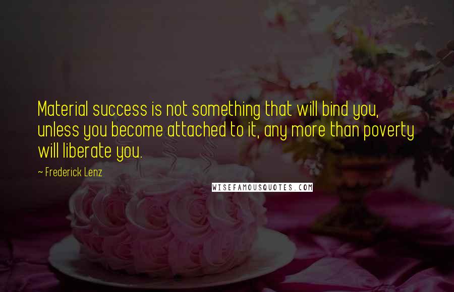 Frederick Lenz Quotes: Material success is not something that will bind you, unless you become attached to it, any more than poverty will liberate you.