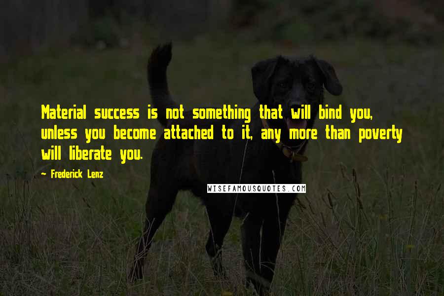 Frederick Lenz Quotes: Material success is not something that will bind you, unless you become attached to it, any more than poverty will liberate you.