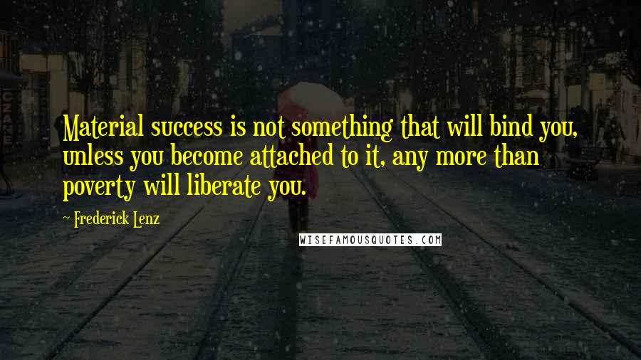 Frederick Lenz Quotes: Material success is not something that will bind you, unless you become attached to it, any more than poverty will liberate you.