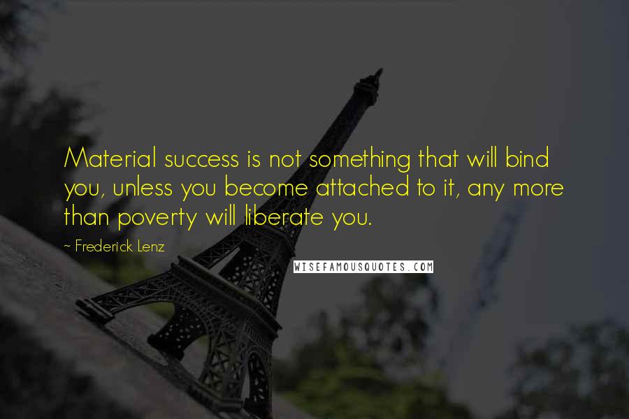 Frederick Lenz Quotes: Material success is not something that will bind you, unless you become attached to it, any more than poverty will liberate you.