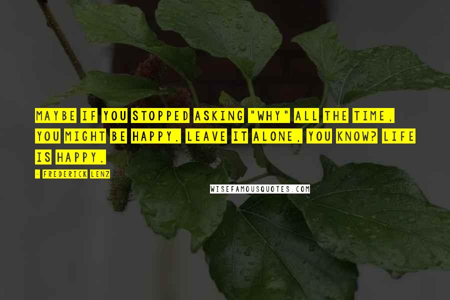 Frederick Lenz Quotes: Maybe if you stopped asking "why" all the time, you might be happy. Leave it alone, you know? Life is happy.