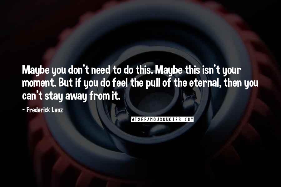 Frederick Lenz Quotes: Maybe you don't need to do this. Maybe this isn't your moment. But if you do feel the pull of the eternal, then you can't stay away from it.