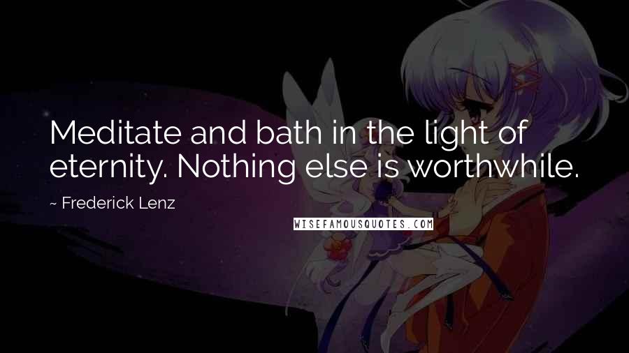 Frederick Lenz Quotes: Meditate and bath in the light of eternity. Nothing else is worthwhile.