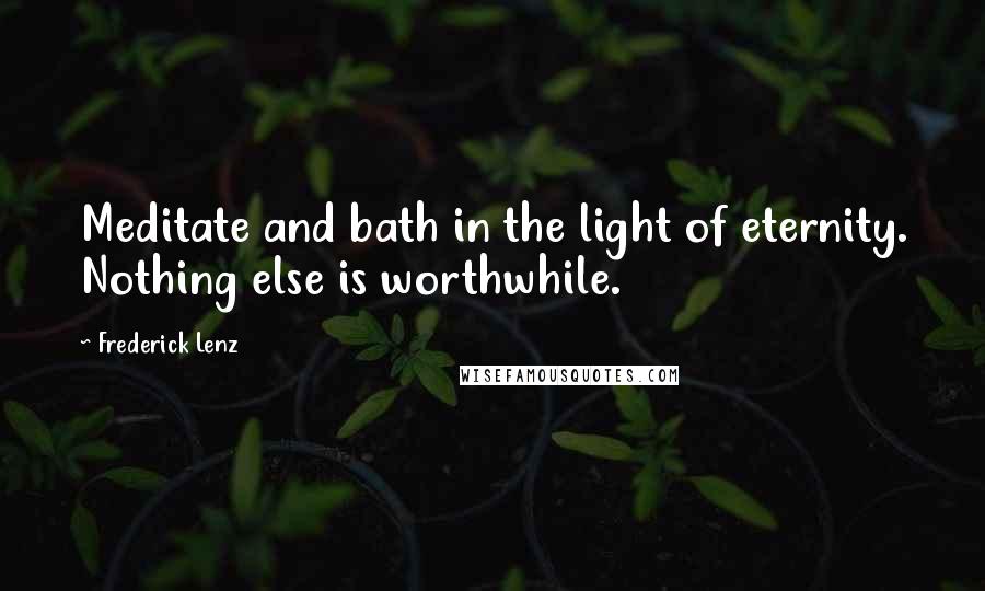 Frederick Lenz Quotes: Meditate and bath in the light of eternity. Nothing else is worthwhile.