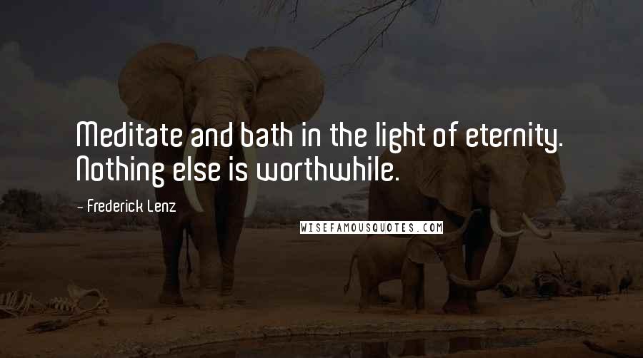 Frederick Lenz Quotes: Meditate and bath in the light of eternity. Nothing else is worthwhile.