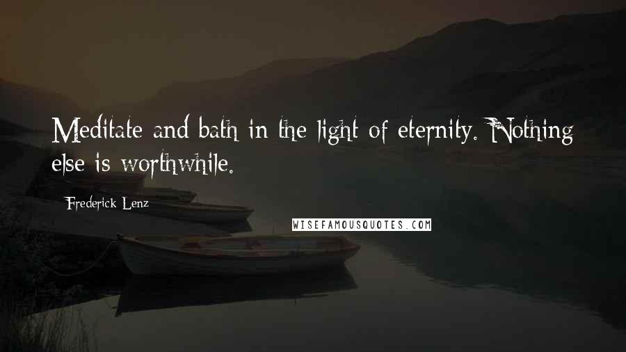 Frederick Lenz Quotes: Meditate and bath in the light of eternity. Nothing else is worthwhile.