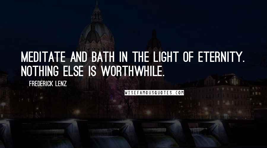 Frederick Lenz Quotes: Meditate and bath in the light of eternity. Nothing else is worthwhile.