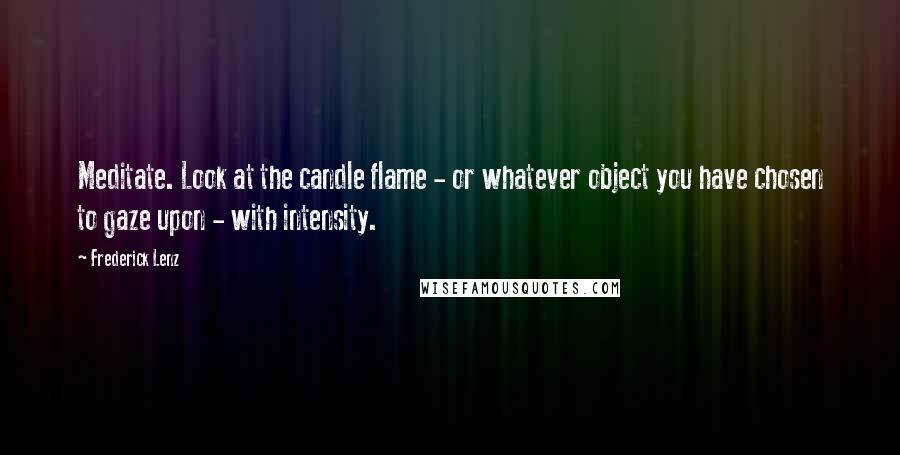 Frederick Lenz Quotes: Meditate. Look at the candle flame - or whatever object you have chosen to gaze upon - with intensity.