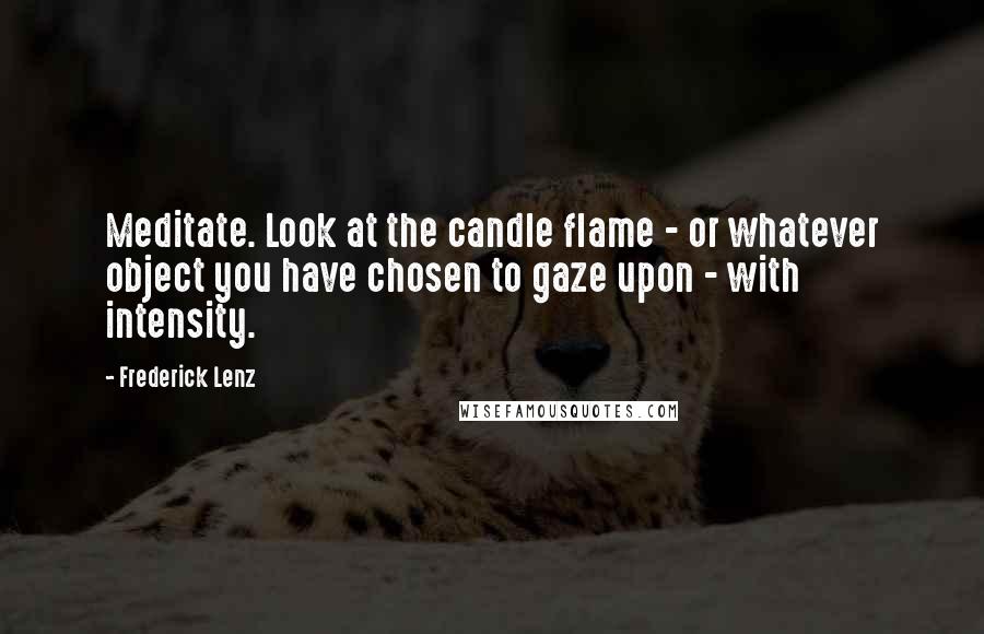 Frederick Lenz Quotes: Meditate. Look at the candle flame - or whatever object you have chosen to gaze upon - with intensity.