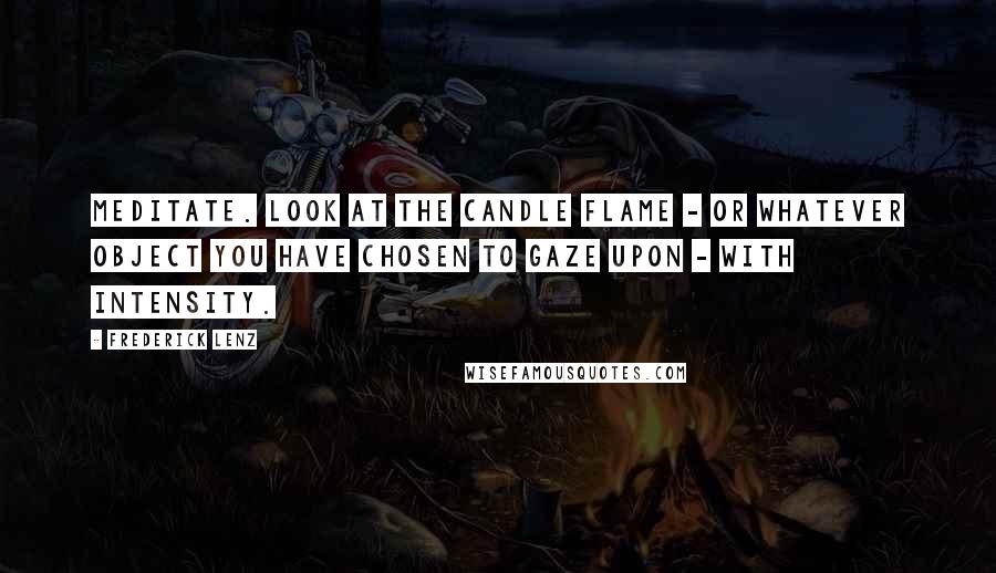 Frederick Lenz Quotes: Meditate. Look at the candle flame - or whatever object you have chosen to gaze upon - with intensity.