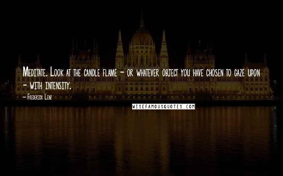 Frederick Lenz Quotes: Meditate. Look at the candle flame - or whatever object you have chosen to gaze upon - with intensity.