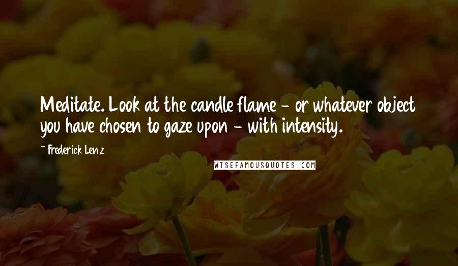Frederick Lenz Quotes: Meditate. Look at the candle flame - or whatever object you have chosen to gaze upon - with intensity.