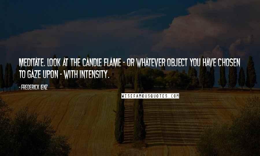 Frederick Lenz Quotes: Meditate. Look at the candle flame - or whatever object you have chosen to gaze upon - with intensity.