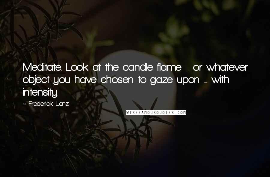 Frederick Lenz Quotes: Meditate. Look at the candle flame - or whatever object you have chosen to gaze upon - with intensity.
