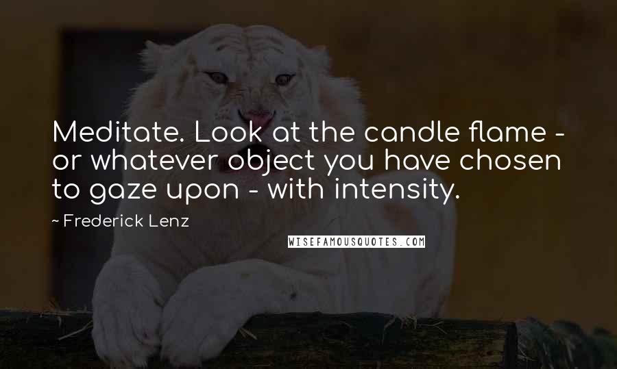 Frederick Lenz Quotes: Meditate. Look at the candle flame - or whatever object you have chosen to gaze upon - with intensity.