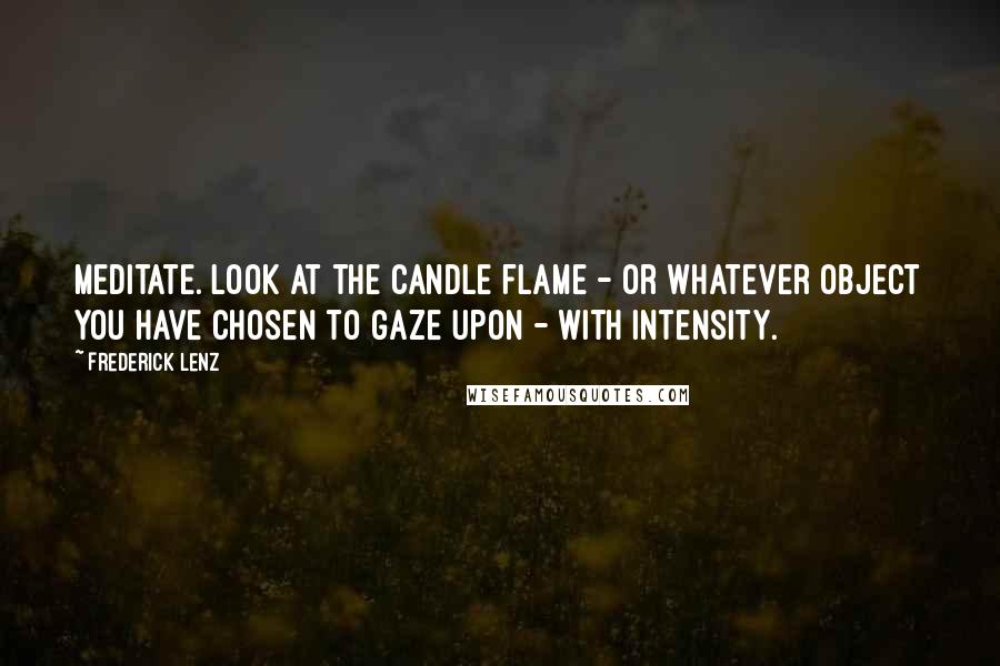 Frederick Lenz Quotes: Meditate. Look at the candle flame - or whatever object you have chosen to gaze upon - with intensity.
