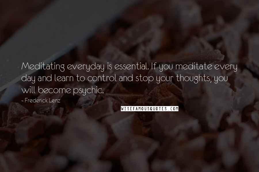 Frederick Lenz Quotes: Meditating everyday is essential. If you meditate every day and learn to control and stop your thoughts, you will become psychic.