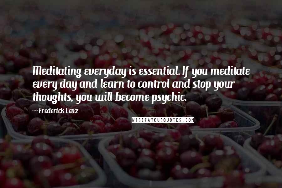 Frederick Lenz Quotes: Meditating everyday is essential. If you meditate every day and learn to control and stop your thoughts, you will become psychic.