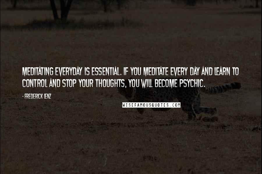 Frederick Lenz Quotes: Meditating everyday is essential. If you meditate every day and learn to control and stop your thoughts, you will become psychic.