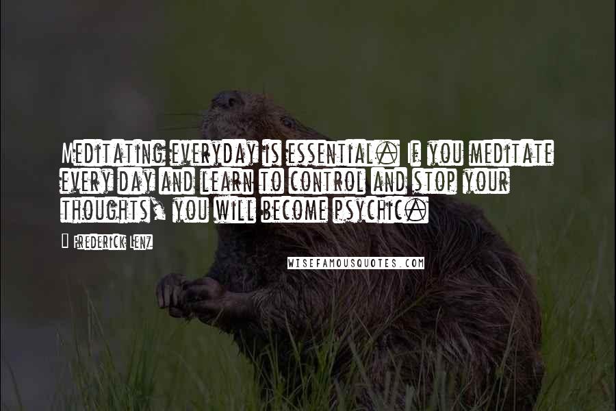 Frederick Lenz Quotes: Meditating everyday is essential. If you meditate every day and learn to control and stop your thoughts, you will become psychic.