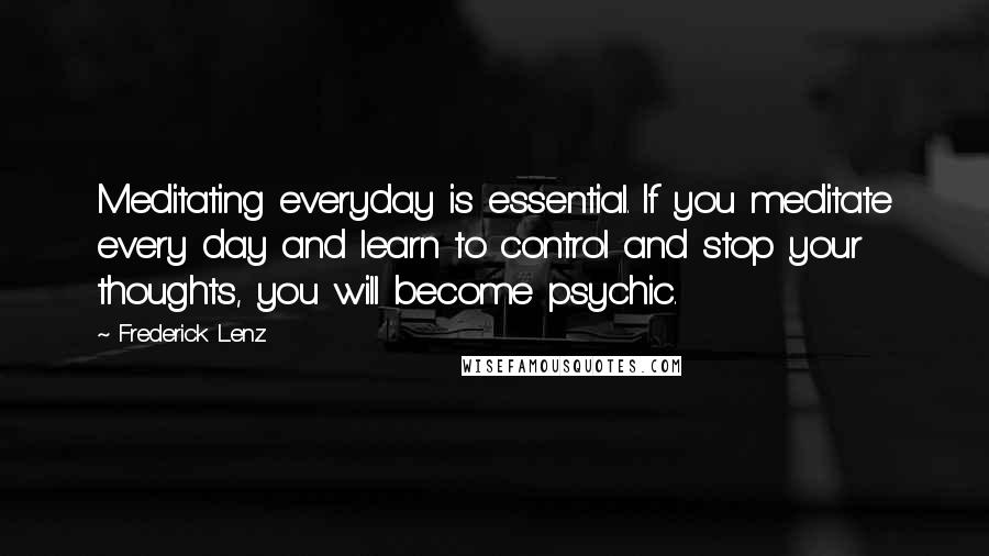 Frederick Lenz Quotes: Meditating everyday is essential. If you meditate every day and learn to control and stop your thoughts, you will become psychic.