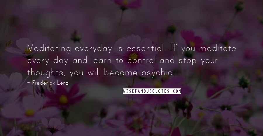 Frederick Lenz Quotes: Meditating everyday is essential. If you meditate every day and learn to control and stop your thoughts, you will become psychic.