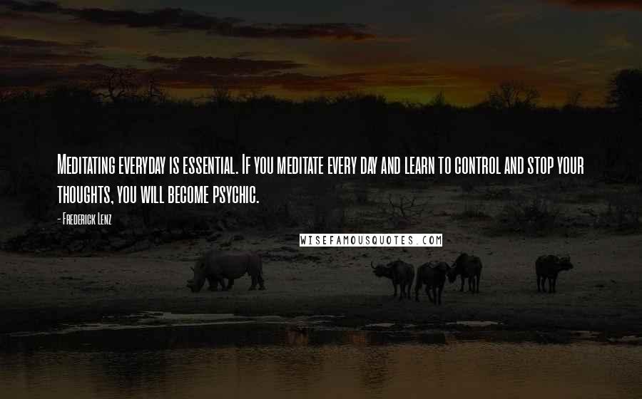 Frederick Lenz Quotes: Meditating everyday is essential. If you meditate every day and learn to control and stop your thoughts, you will become psychic.