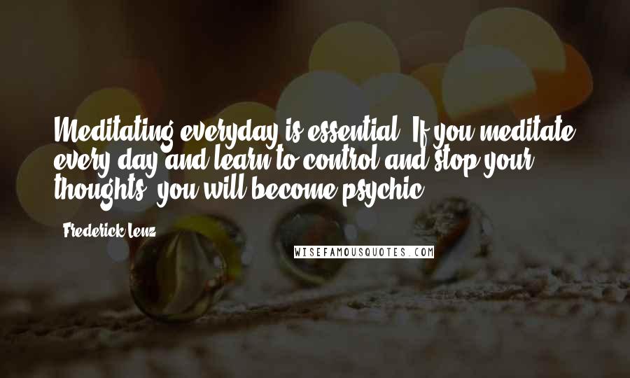 Frederick Lenz Quotes: Meditating everyday is essential. If you meditate every day and learn to control and stop your thoughts, you will become psychic.