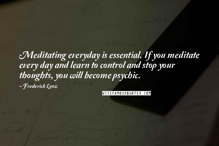 Frederick Lenz Quotes: Meditating everyday is essential. If you meditate every day and learn to control and stop your thoughts, you will become psychic.