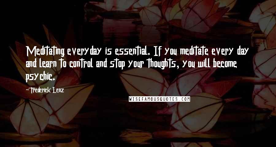 Frederick Lenz Quotes: Meditating everyday is essential. If you meditate every day and learn to control and stop your thoughts, you will become psychic.