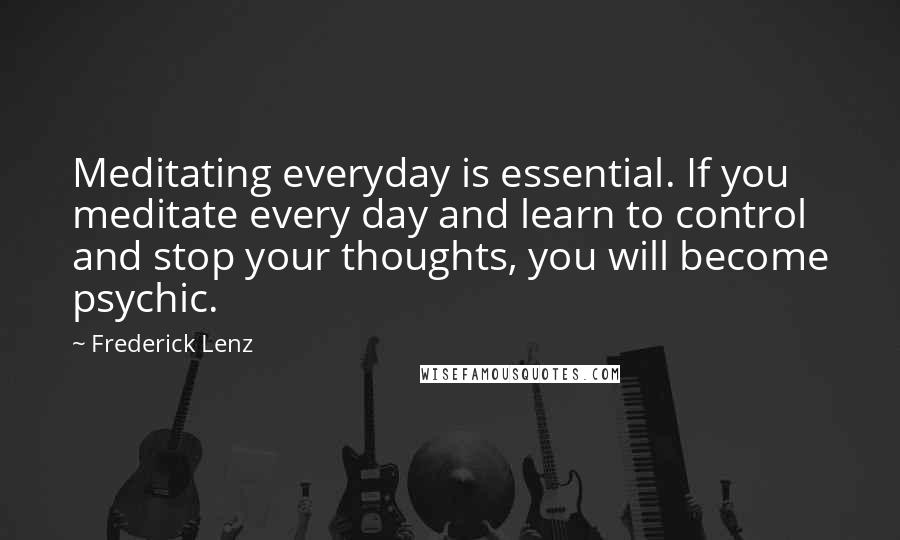 Frederick Lenz Quotes: Meditating everyday is essential. If you meditate every day and learn to control and stop your thoughts, you will become psychic.