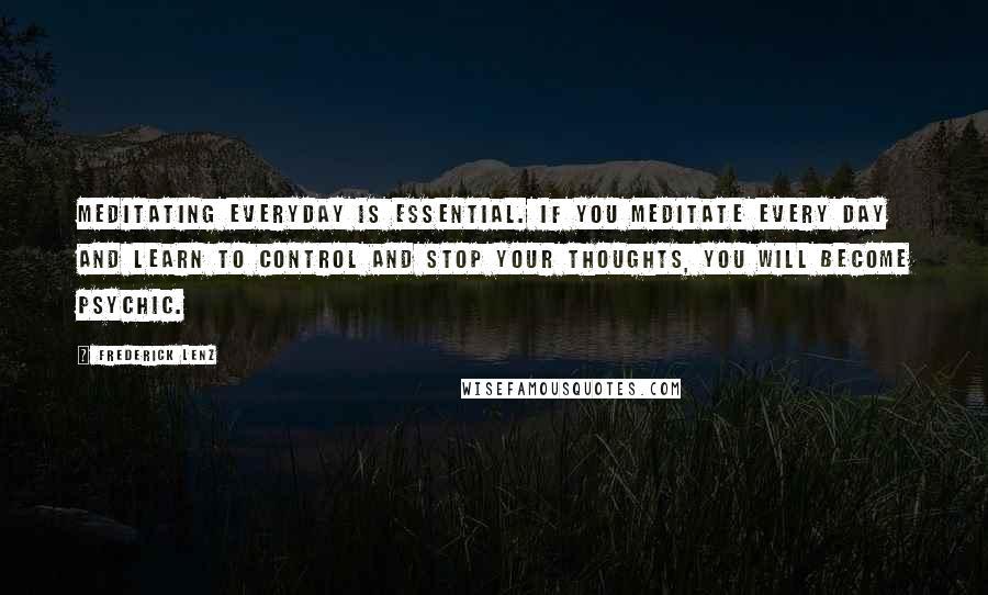 Frederick Lenz Quotes: Meditating everyday is essential. If you meditate every day and learn to control and stop your thoughts, you will become psychic.