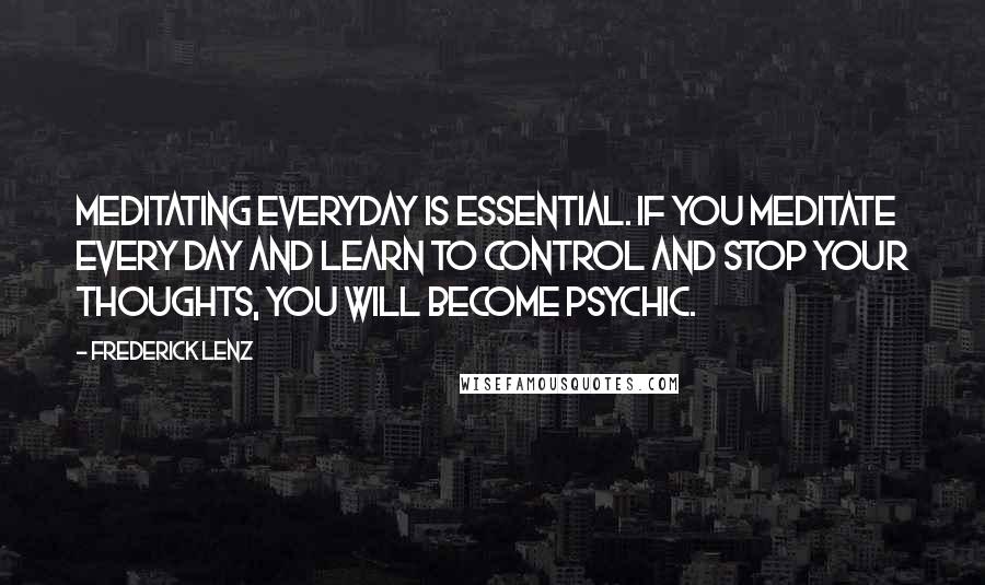 Frederick Lenz Quotes: Meditating everyday is essential. If you meditate every day and learn to control and stop your thoughts, you will become psychic.