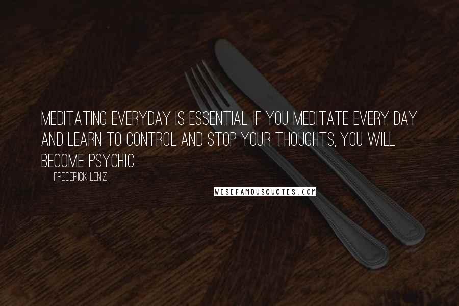 Frederick Lenz Quotes: Meditating everyday is essential. If you meditate every day and learn to control and stop your thoughts, you will become psychic.