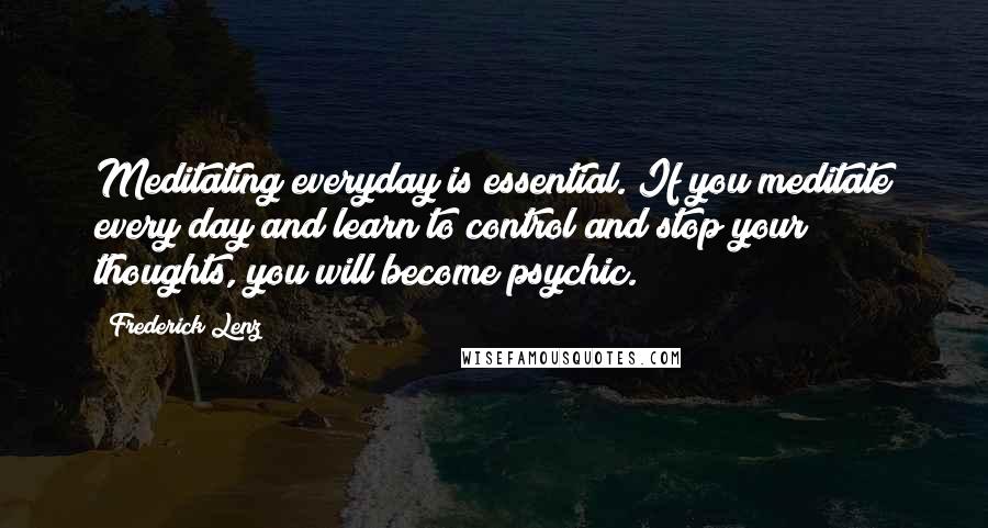 Frederick Lenz Quotes: Meditating everyday is essential. If you meditate every day and learn to control and stop your thoughts, you will become psychic.