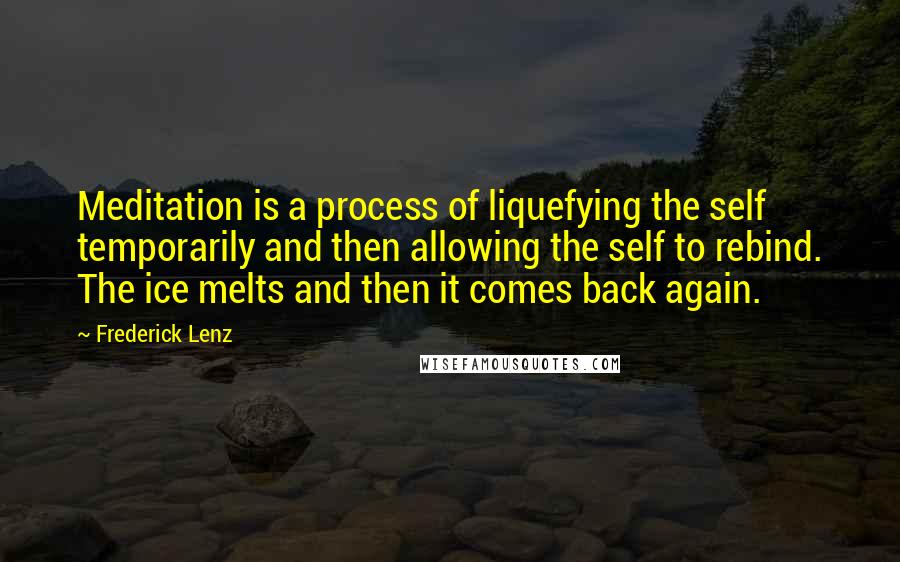 Frederick Lenz Quotes: Meditation is a process of liquefying the self temporarily and then allowing the self to rebind. The ice melts and then it comes back again.