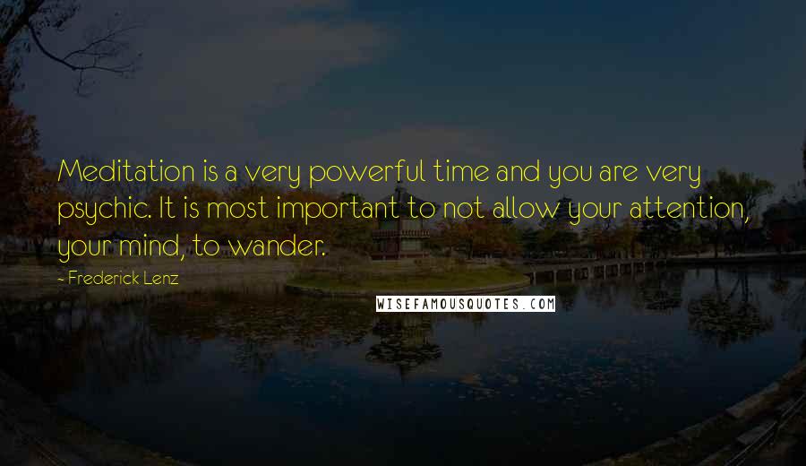 Frederick Lenz Quotes: Meditation is a very powerful time and you are very psychic. It is most important to not allow your attention, your mind, to wander.