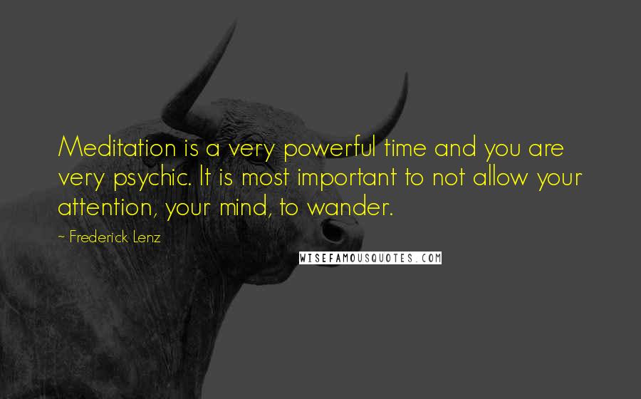 Frederick Lenz Quotes: Meditation is a very powerful time and you are very psychic. It is most important to not allow your attention, your mind, to wander.