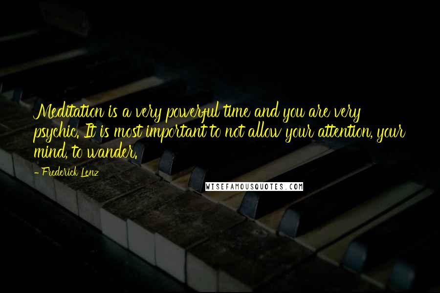Frederick Lenz Quotes: Meditation is a very powerful time and you are very psychic. It is most important to not allow your attention, your mind, to wander.